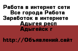 Работа в интернет сети. - Все города Работа » Заработок в интернете   . Адыгея респ.,Адыгейск г.